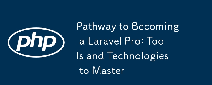 Pathway to Becoming a Laravel Pro: Tools and Technologies to Master