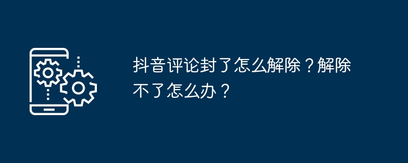 抖音评论封了怎么解除?解除不了怎么办?