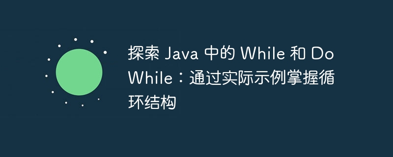 探索 java 中的 while 和 dowhile：通过实际示例掌握循环结构