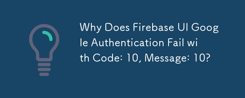 Mengapa Pengesahan Google UI Firebase Gagal dengan Kod: 10, Mesej: 10?