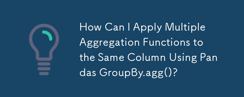 How Can I Apply Multiple Aggregation Functions to the Same Column Using Pandas GroupBy.agg()?