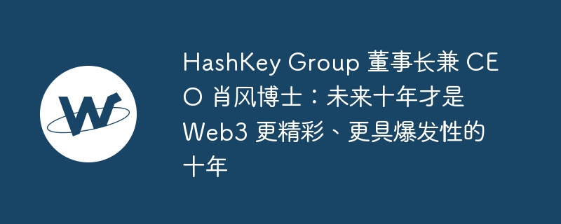 HashKey Group 董事长兼 CEO 肖风博士:未来十年才是 Web3 更精彩、更具爆发性的十年