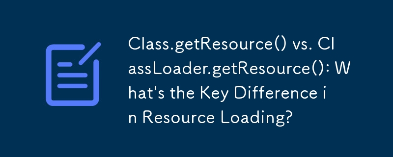 Class.getResource() vs. ClassLoader.getResource(): What's the Key Difference in Resource Loading?