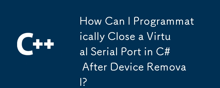 Wie kann ich einen virtuellen seriellen Port in C# nach dem Entfernen des Geräts programmgesteuert schließen?