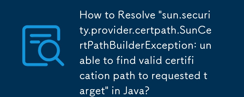 How to Resolve 'sun.security.provider.certpath.SunCertPathBuilderException: unable to find valid certification path to requested target' in Java?