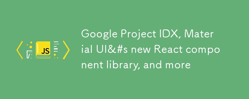 Google Project IDX、Material UI 的新 React 组件库等等