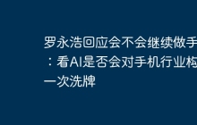 罗永浩回应会不会继续做手机:看AI是否会对手机行业构成一次洗牌