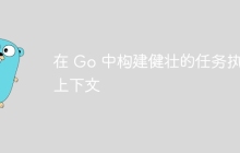 在 Go 中构建健壮的任务执行上下文