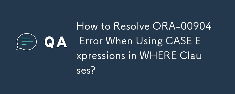 How to Resolve ORA-00904 Error When Using CASE Expressions in WHERE Clauses?