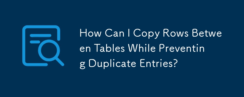 How Can I Copy Rows Between Tables While Preventing Duplicate Entries?