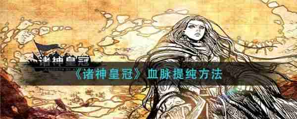 诸神皇冠如何提纯血脉  诸神皇冠血脉提纯方法