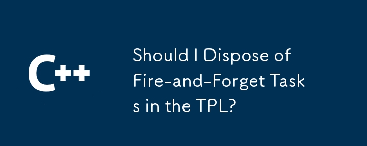 Should I Dispose of Fire-and-Forget Tasks in the TPL?