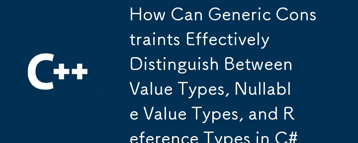 C#中泛型约束如何有效区分值类型、可为空值类型和引用类型？