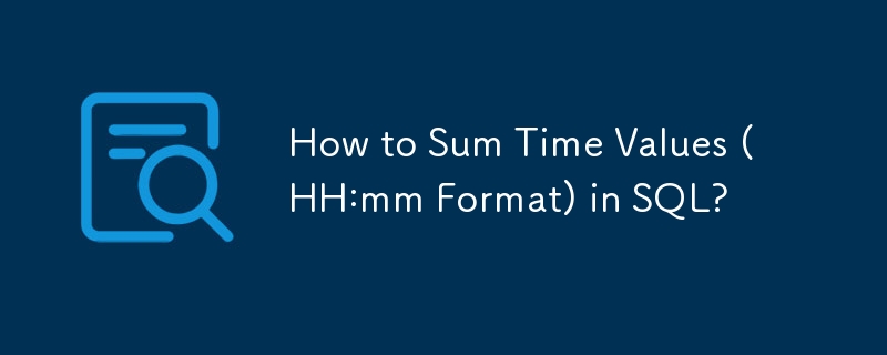 How to Sum Time Values (HH:mm Format) in SQL?