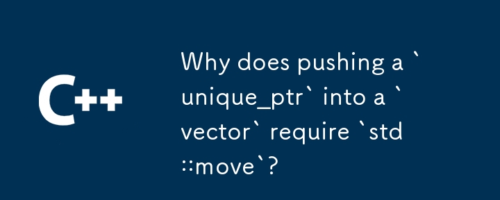 為什麼將`unique_ptr`推入`vector`需要`std::move`？