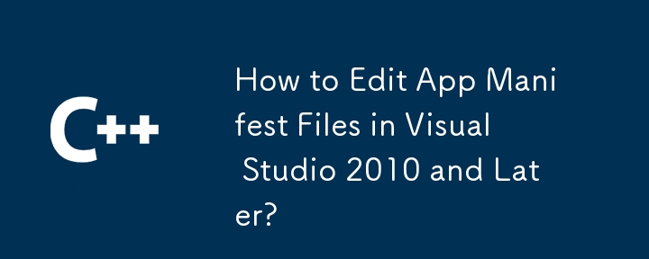 如何在 Visual Studio 2010 及更高版本中编辑应用程序清单文件？