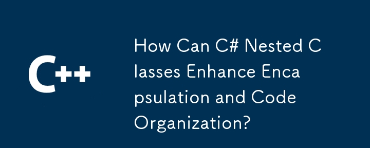 How Can C# Nested Classes Enhance Encapsulation and Code Organization ...