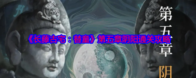 《长藤古宅:替童》第五章阴阳通关攻略