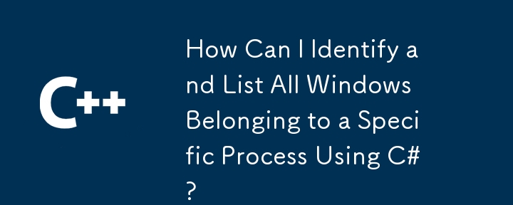 如何使用 C# 識別並列出屬於特定進程的所有 Windows？