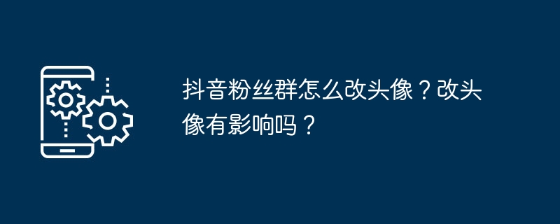 抖音粉丝群怎么改头像?改头像有影响吗?