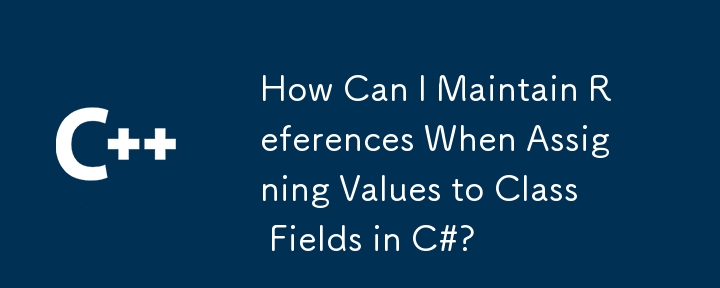 How Can I Maintain References When Assigning Values to Class Fields in C#?