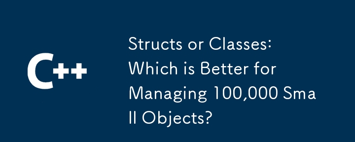 结构体和类：哪个更适合管理 100,000 个小对象？