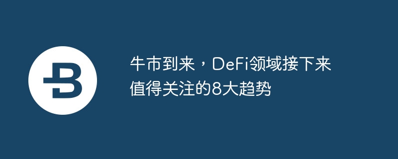 牛市到来,defi领域接下来值得关注的8大趋势