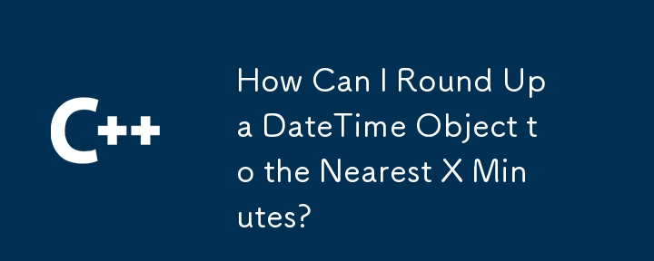 How Can I Round Up a DateTime Object to the Nearest X Minutes?