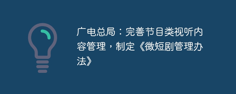 广电总局:完善节目类视听内容管理,制定《微短剧管理办法》