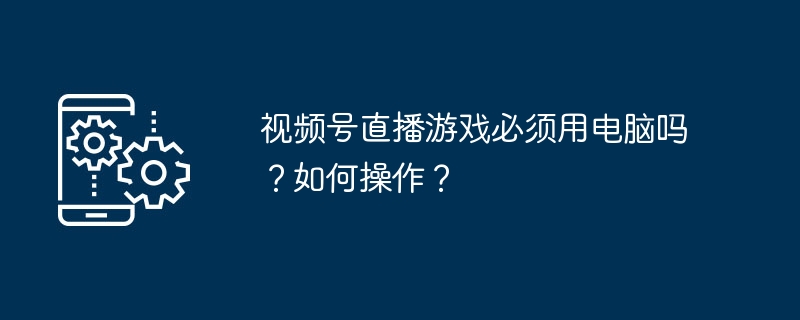 视频号直播游戏必须用电脑吗？如何操作？