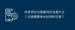 抖音评论记录查询方法是什么?记录查看多长时间的记录?