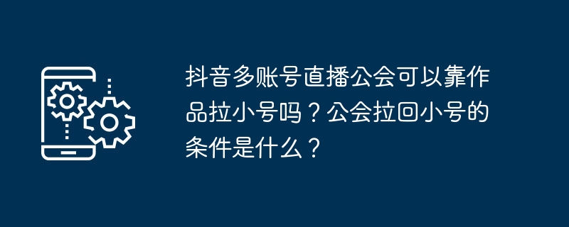 抖音多账号直播公会可以靠作品拉小号吗？公会拉回小号的条件是什么？