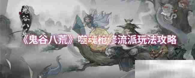 《鬼谷八荒》噬魂枪修流派玩法攻略