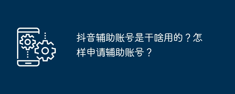 抖音辅助账号是干啥用的？怎样申请辅助账号？