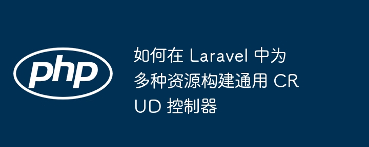 如何在 laravel 中为多种资源构建通用 crud 控制器