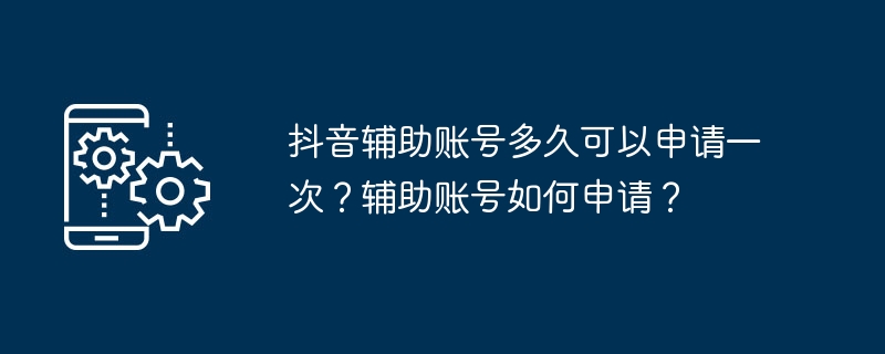 抖音辅助账号多久可以申请一次？辅助账号如何申请？