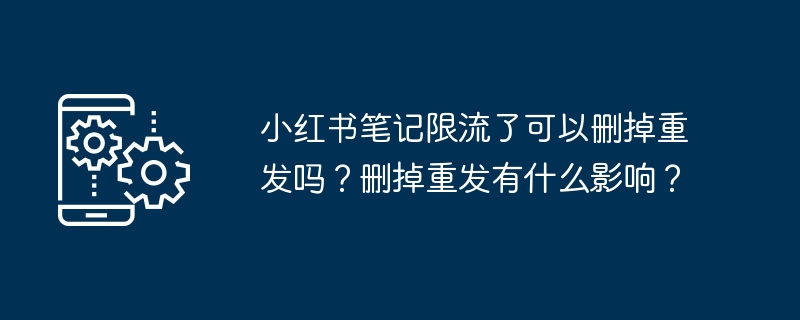 小红书笔记限流了可以删掉重发吗？删掉重发有什么影响？