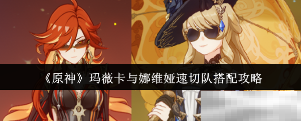 《原神》玛薇卡与娜维娅速切队搭配攻略