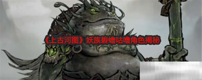 《上古河图》妖族碧蟾咕噜角色揭秘