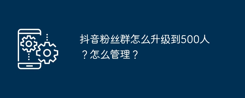 抖音粉丝群怎么升级到500人？怎么管理？