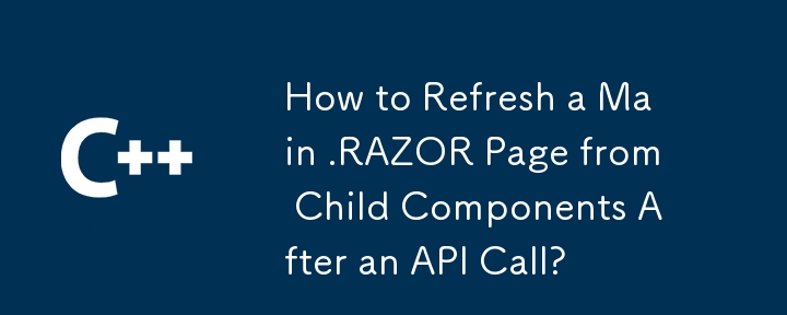 Comment actualiser une page principale .RAZOR à partir des composants enfants après un appel API ?