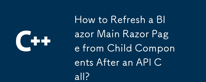 Comment actualiser une page principale du rasoir Blazor à partir des composants enfants après un appel API ?