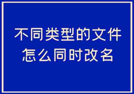 怎样批量修改成不同的文件名 批量修改文件名的快捷方法