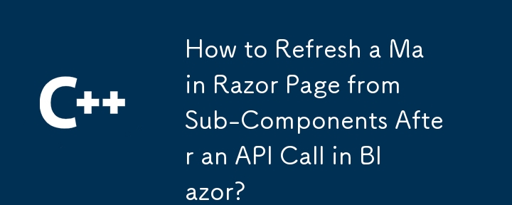 Comment actualiser une page principale de rasoir à partir de sous-composants après un appel API dans Blazor ?