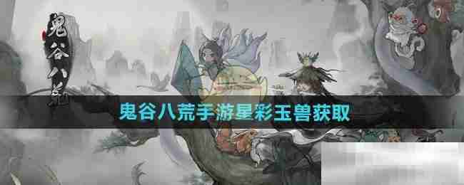 《鬼谷八荒手游》星彩玉兽获取方法