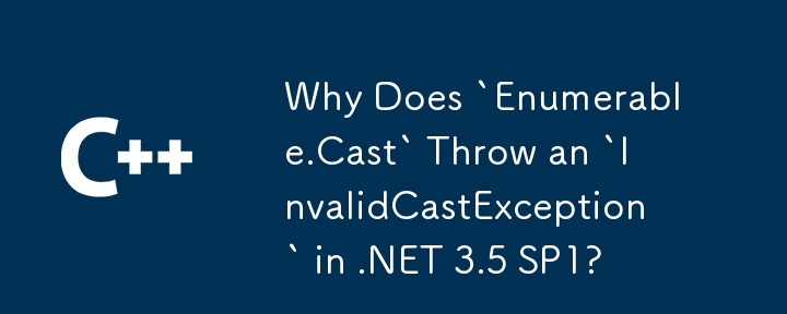 Why Does `Enumerable.Cast` Throw an `InvalidCastException` in .NET 3.5 SP1?