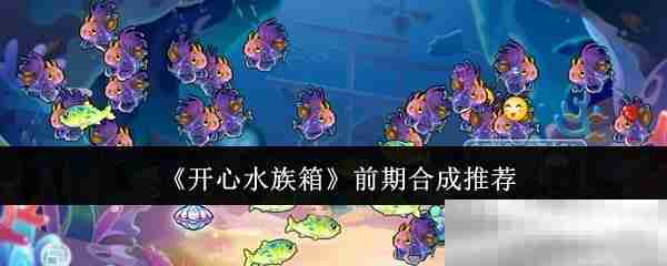 《开心水族箱》前期合成推荐