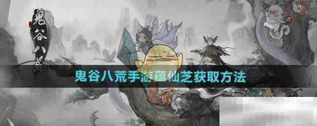 《鬼谷八荒手游》蕴仙芝获取方法