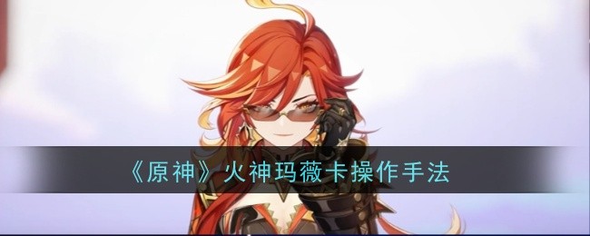 《原神》火神玛薇卡操作手法