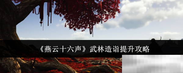 《燕云十六声》武林造诣提升攻略